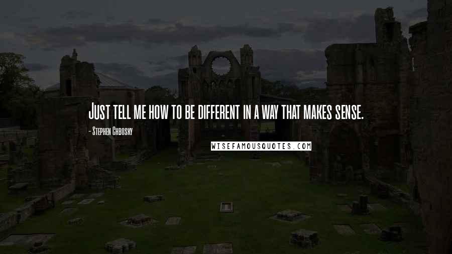 Stephen Chbosky Quotes: Just tell me how to be different in a way that makes sense.