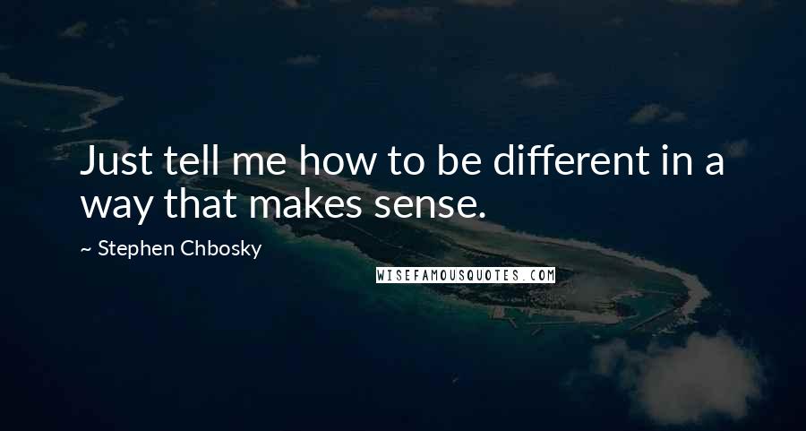 Stephen Chbosky Quotes: Just tell me how to be different in a way that makes sense.