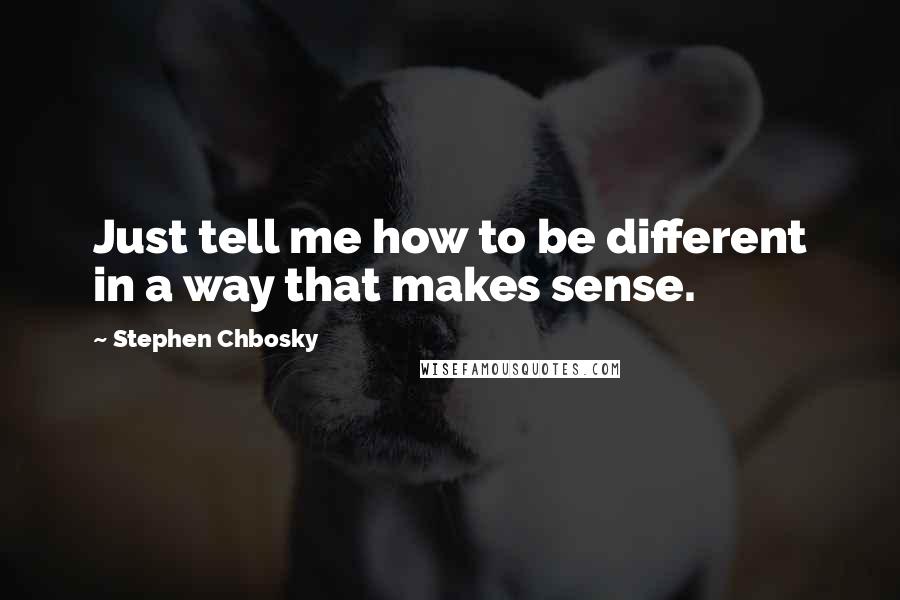 Stephen Chbosky Quotes: Just tell me how to be different in a way that makes sense.