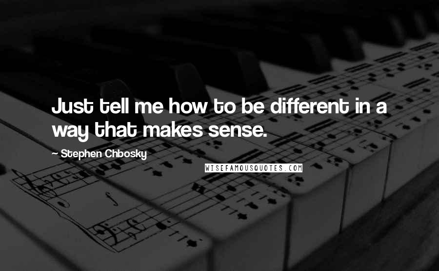 Stephen Chbosky Quotes: Just tell me how to be different in a way that makes sense.