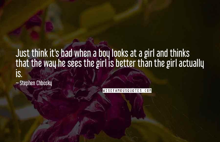 Stephen Chbosky Quotes: Just think it's bad when a boy looks at a girl and thinks that the way he sees the girl is better than the girl actually is.