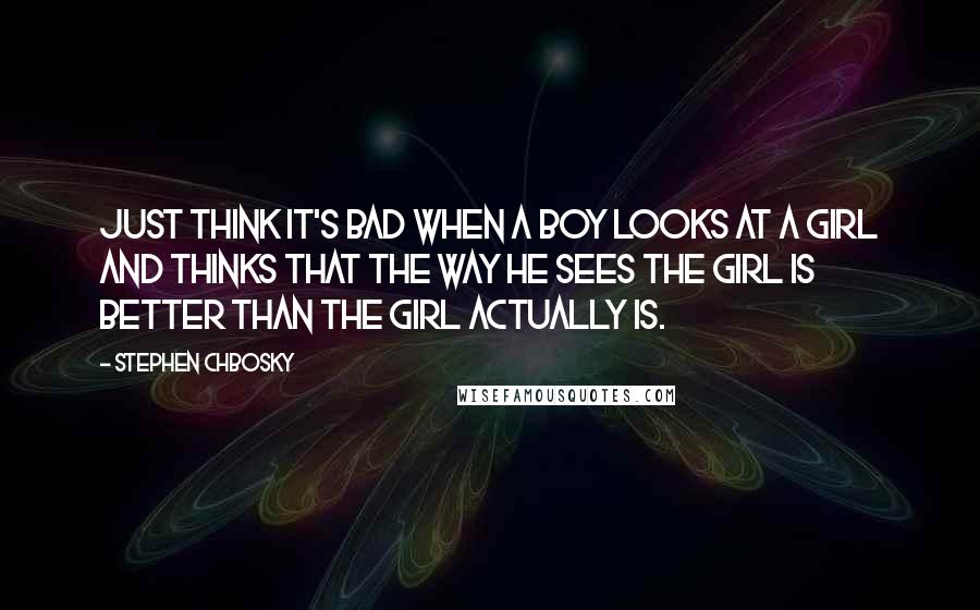 Stephen Chbosky Quotes: Just think it's bad when a boy looks at a girl and thinks that the way he sees the girl is better than the girl actually is.