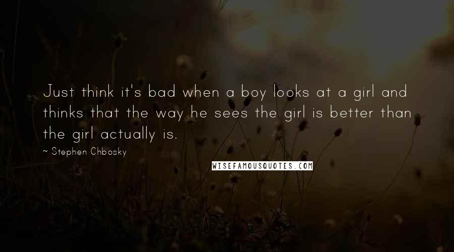 Stephen Chbosky Quotes: Just think it's bad when a boy looks at a girl and thinks that the way he sees the girl is better than the girl actually is.