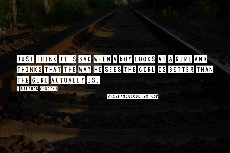 Stephen Chbosky Quotes: Just think it's bad when a boy looks at a girl and thinks that the way he sees the girl is better than the girl actually is.