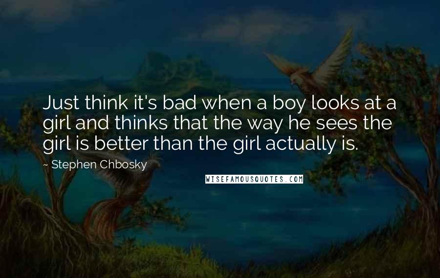 Stephen Chbosky Quotes: Just think it's bad when a boy looks at a girl and thinks that the way he sees the girl is better than the girl actually is.