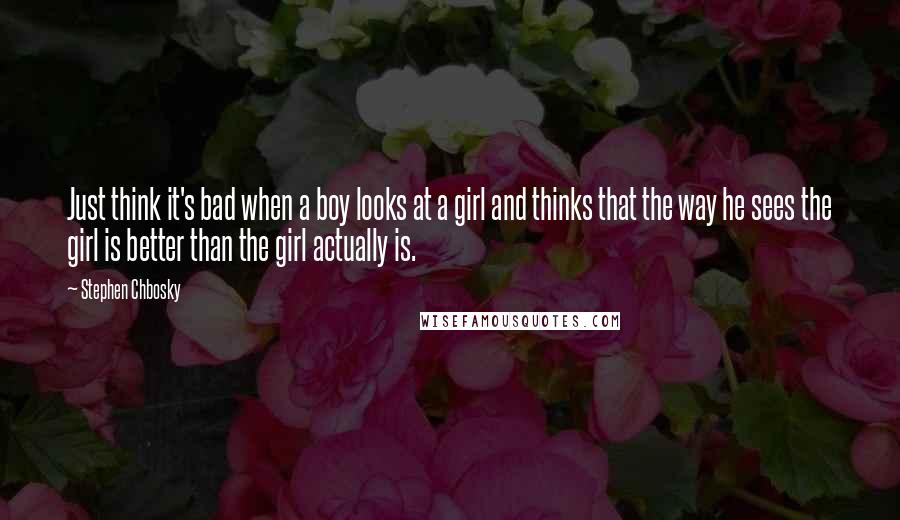 Stephen Chbosky Quotes: Just think it's bad when a boy looks at a girl and thinks that the way he sees the girl is better than the girl actually is.