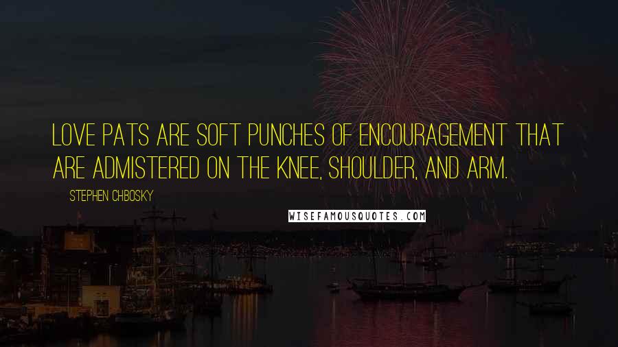 Stephen Chbosky Quotes: Love pats are soft punches of encouragement that are admistered on the knee, shoulder, and arm.