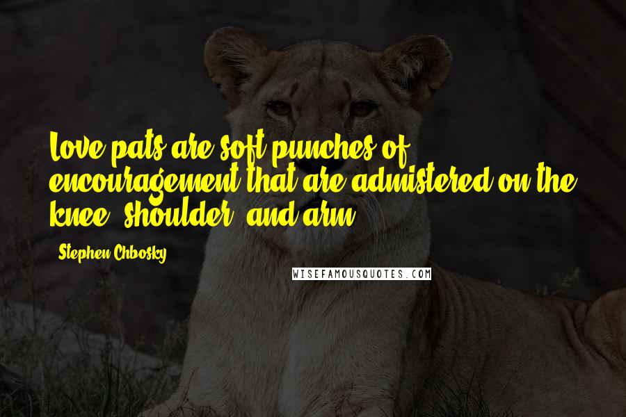 Stephen Chbosky Quotes: Love pats are soft punches of encouragement that are admistered on the knee, shoulder, and arm.