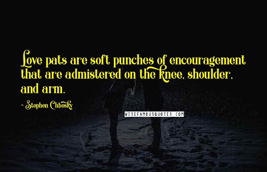 Stephen Chbosky Quotes: Love pats are soft punches of encouragement that are admistered on the knee, shoulder, and arm.