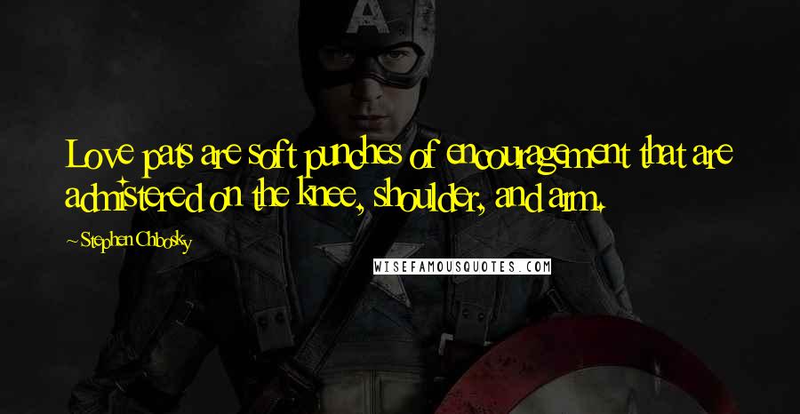 Stephen Chbosky Quotes: Love pats are soft punches of encouragement that are admistered on the knee, shoulder, and arm.