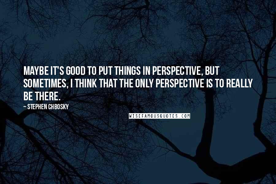 Stephen Chbosky Quotes: Maybe it's good to put things in perspective, but sometimes, I think that the only perspective is to really be there.
