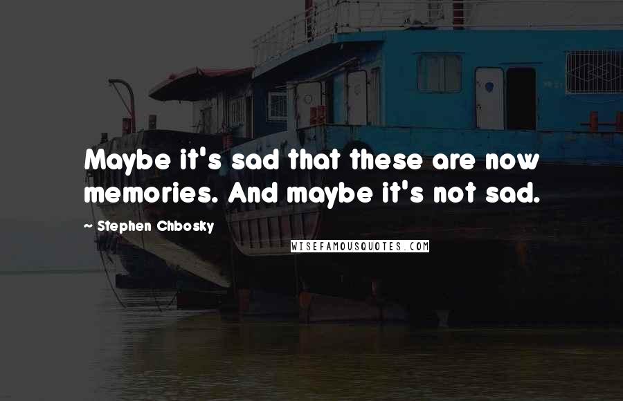 Stephen Chbosky Quotes: Maybe it's sad that these are now memories. And maybe it's not sad.