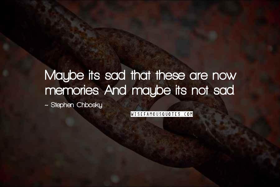 Stephen Chbosky Quotes: Maybe it's sad that these are now memories. And maybe it's not sad.