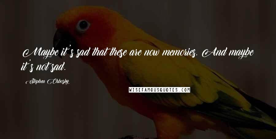 Stephen Chbosky Quotes: Maybe it's sad that these are now memories. And maybe it's not sad.