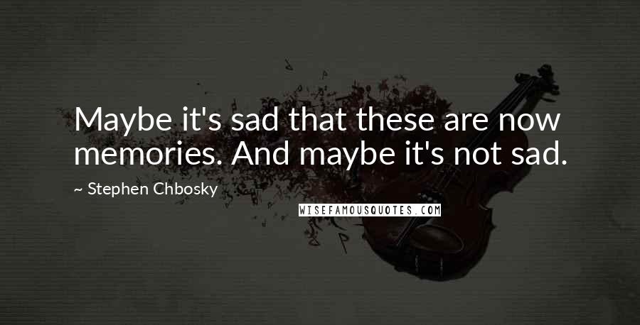 Stephen Chbosky Quotes: Maybe it's sad that these are now memories. And maybe it's not sad.