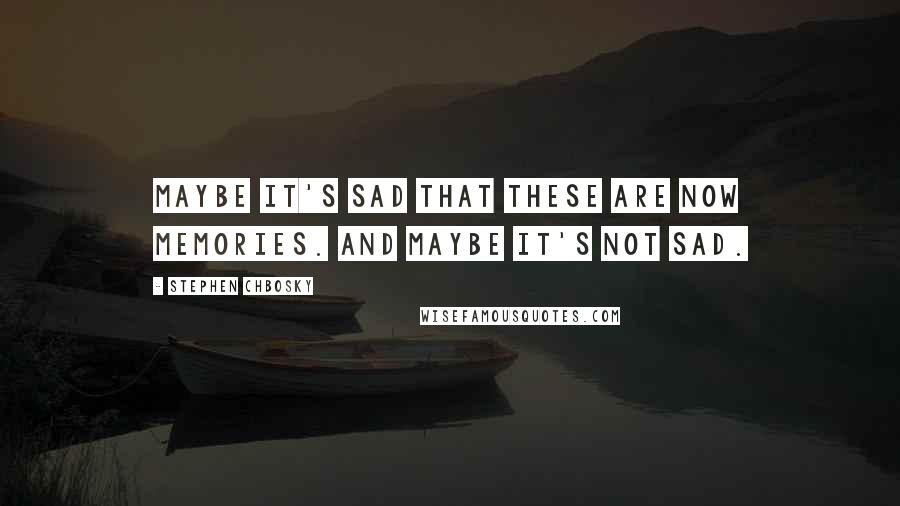 Stephen Chbosky Quotes: Maybe it's sad that these are now memories. And maybe it's not sad.