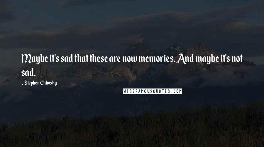 Stephen Chbosky Quotes: Maybe it's sad that these are now memories. And maybe it's not sad.
