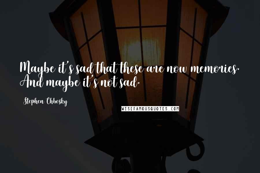 Stephen Chbosky Quotes: Maybe it's sad that these are now memories. And maybe it's not sad.