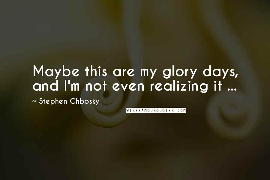 Stephen Chbosky Quotes: Maybe this are my glory days, and I'm not even realizing it ...