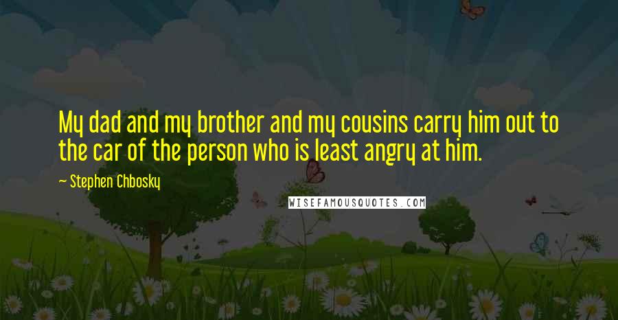 Stephen Chbosky Quotes: My dad and my brother and my cousins carry him out to the car of the person who is least angry at him.