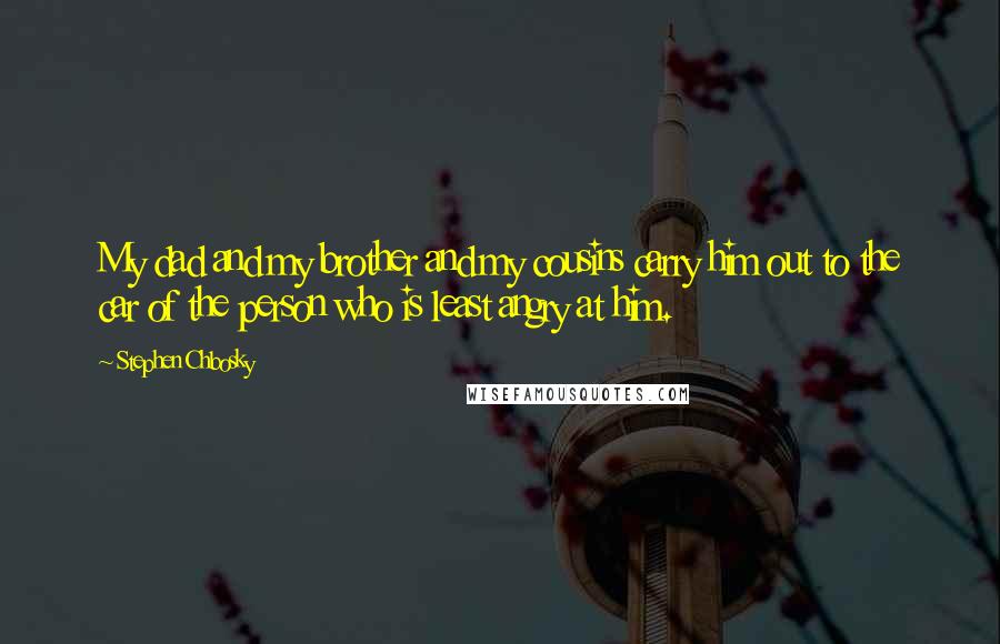 Stephen Chbosky Quotes: My dad and my brother and my cousins carry him out to the car of the person who is least angry at him.