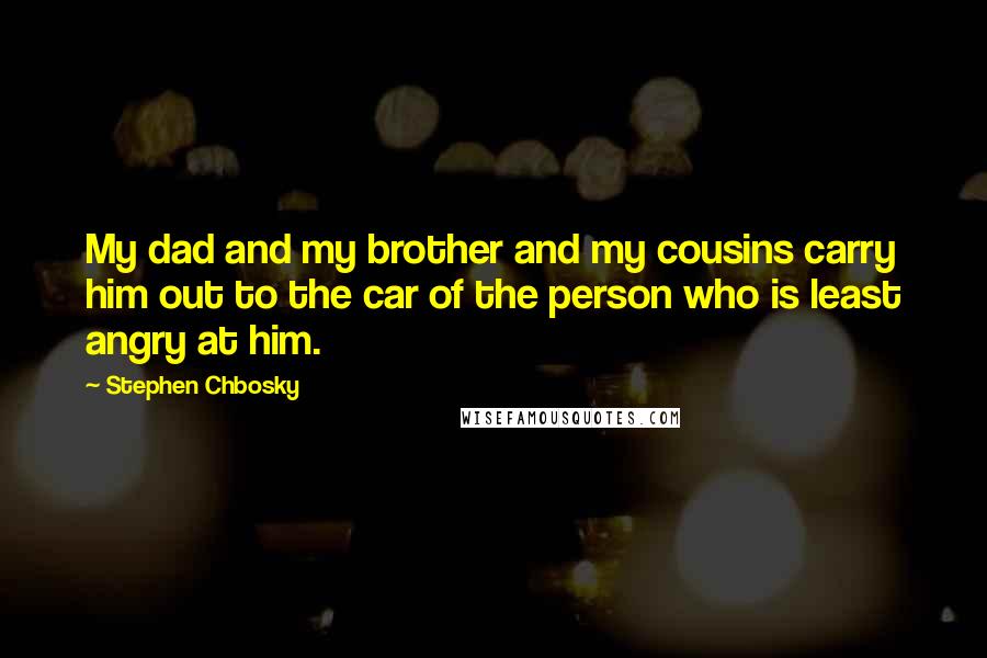 Stephen Chbosky Quotes: My dad and my brother and my cousins carry him out to the car of the person who is least angry at him.