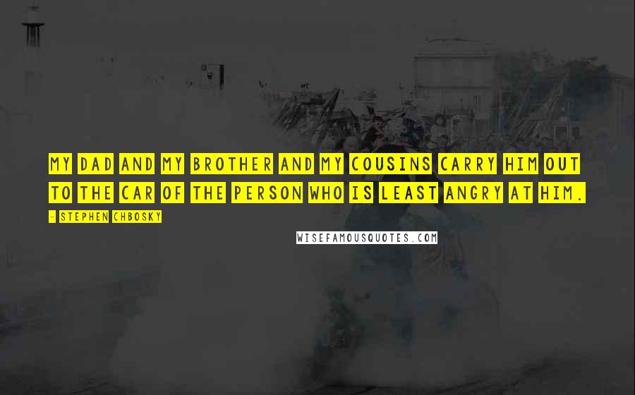 Stephen Chbosky Quotes: My dad and my brother and my cousins carry him out to the car of the person who is least angry at him.