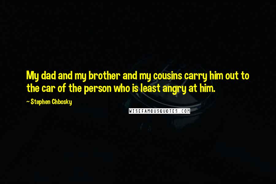 Stephen Chbosky Quotes: My dad and my brother and my cousins carry him out to the car of the person who is least angry at him.