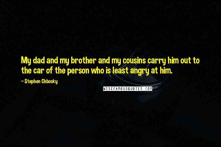 Stephen Chbosky Quotes: My dad and my brother and my cousins carry him out to the car of the person who is least angry at him.