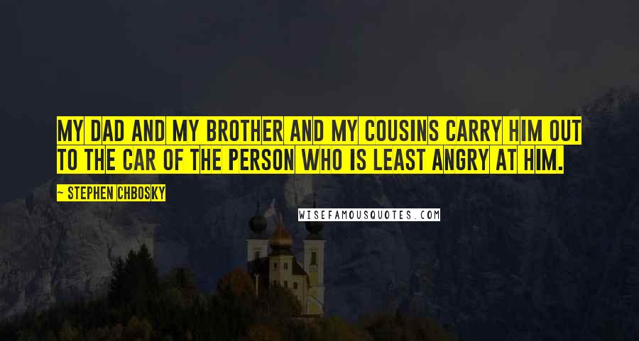 Stephen Chbosky Quotes: My dad and my brother and my cousins carry him out to the car of the person who is least angry at him.