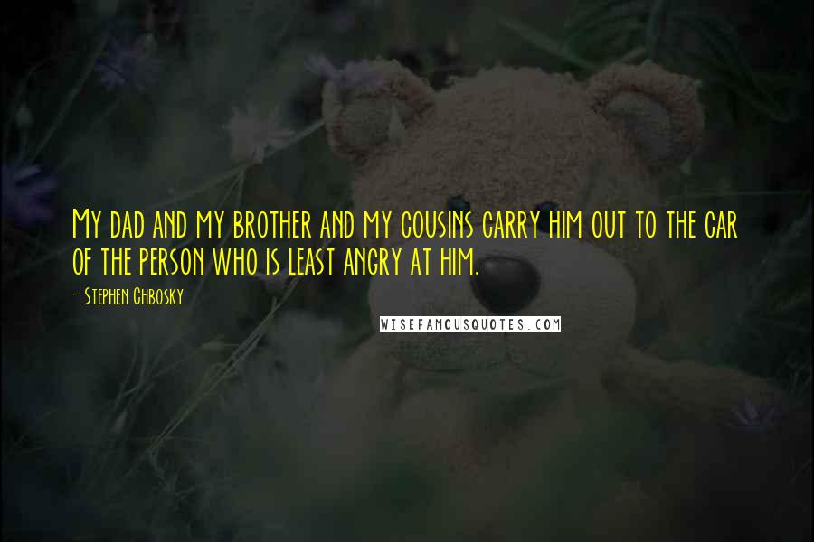 Stephen Chbosky Quotes: My dad and my brother and my cousins carry him out to the car of the person who is least angry at him.