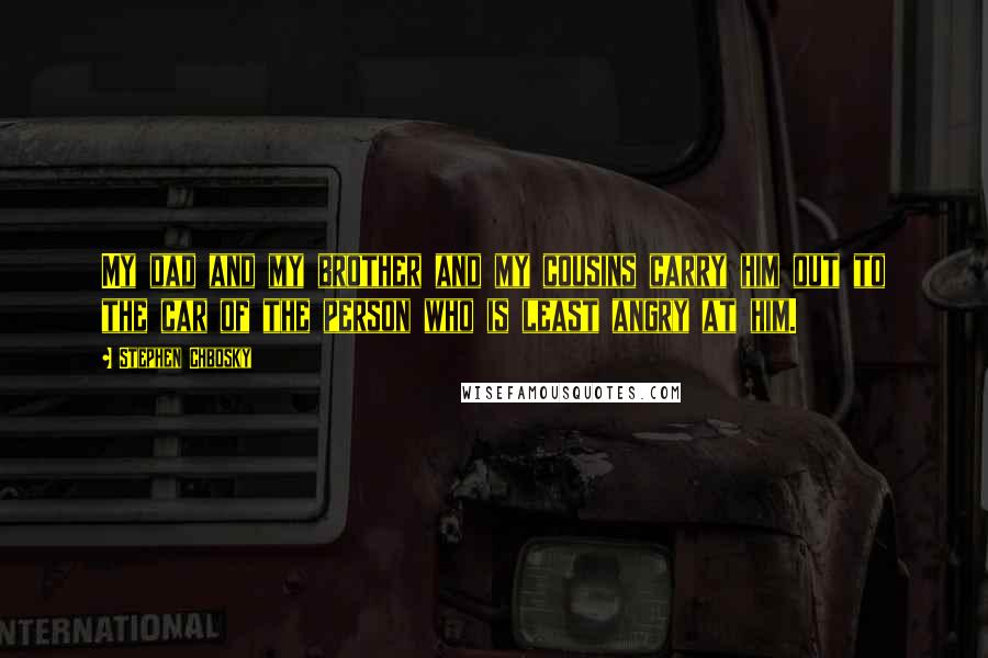 Stephen Chbosky Quotes: My dad and my brother and my cousins carry him out to the car of the person who is least angry at him.