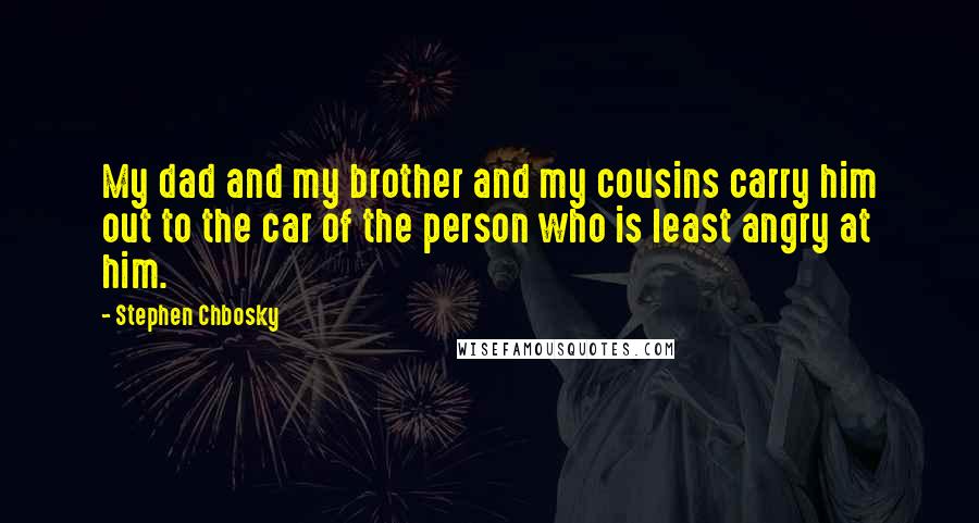 Stephen Chbosky Quotes: My dad and my brother and my cousins carry him out to the car of the person who is least angry at him.