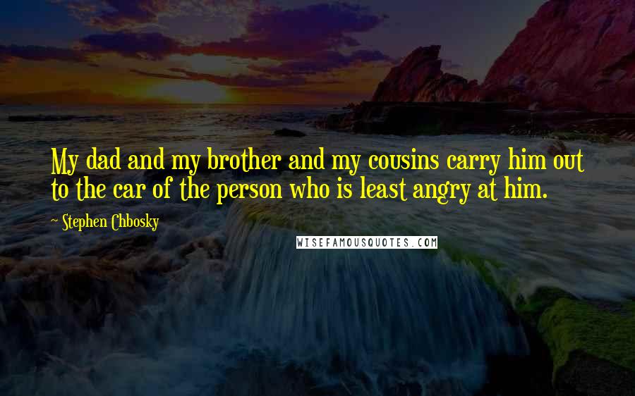 Stephen Chbosky Quotes: My dad and my brother and my cousins carry him out to the car of the person who is least angry at him.