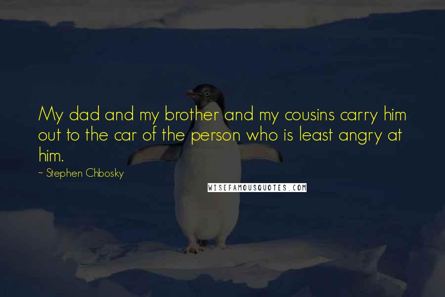 Stephen Chbosky Quotes: My dad and my brother and my cousins carry him out to the car of the person who is least angry at him.