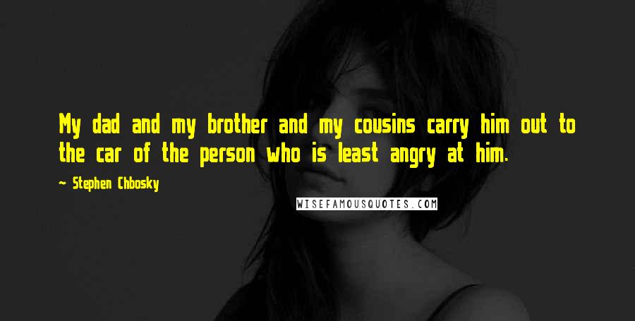 Stephen Chbosky Quotes: My dad and my brother and my cousins carry him out to the car of the person who is least angry at him.