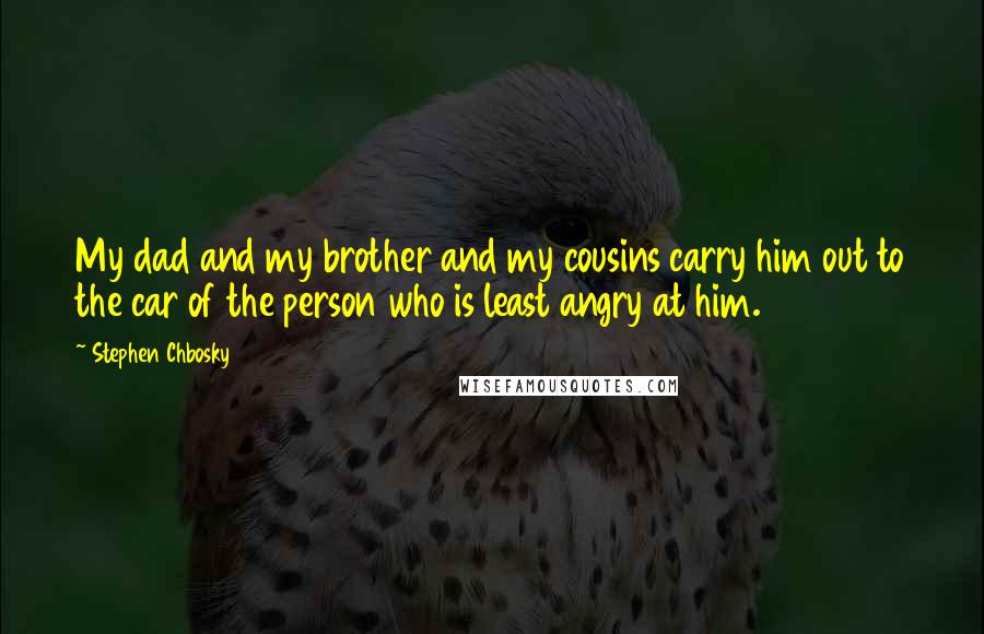 Stephen Chbosky Quotes: My dad and my brother and my cousins carry him out to the car of the person who is least angry at him.