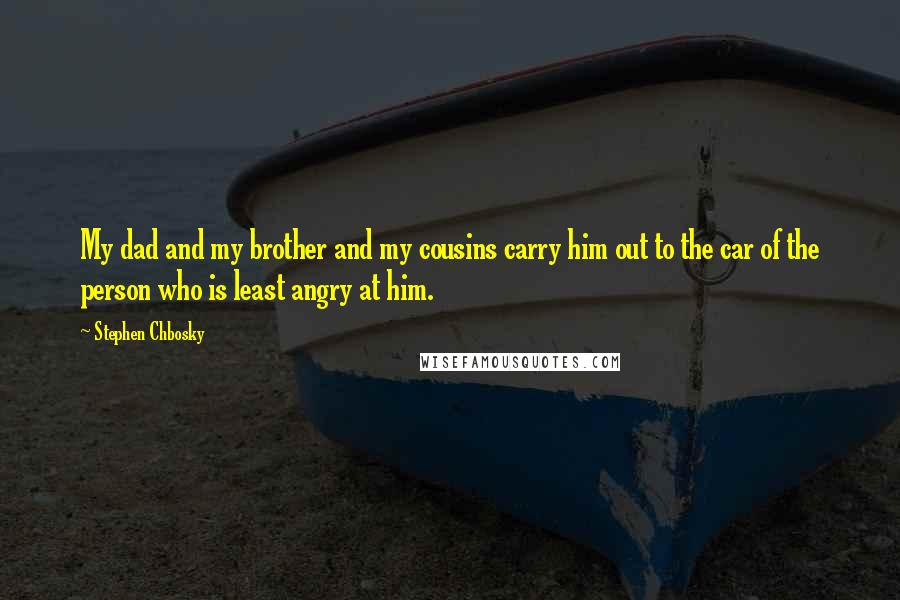 Stephen Chbosky Quotes: My dad and my brother and my cousins carry him out to the car of the person who is least angry at him.