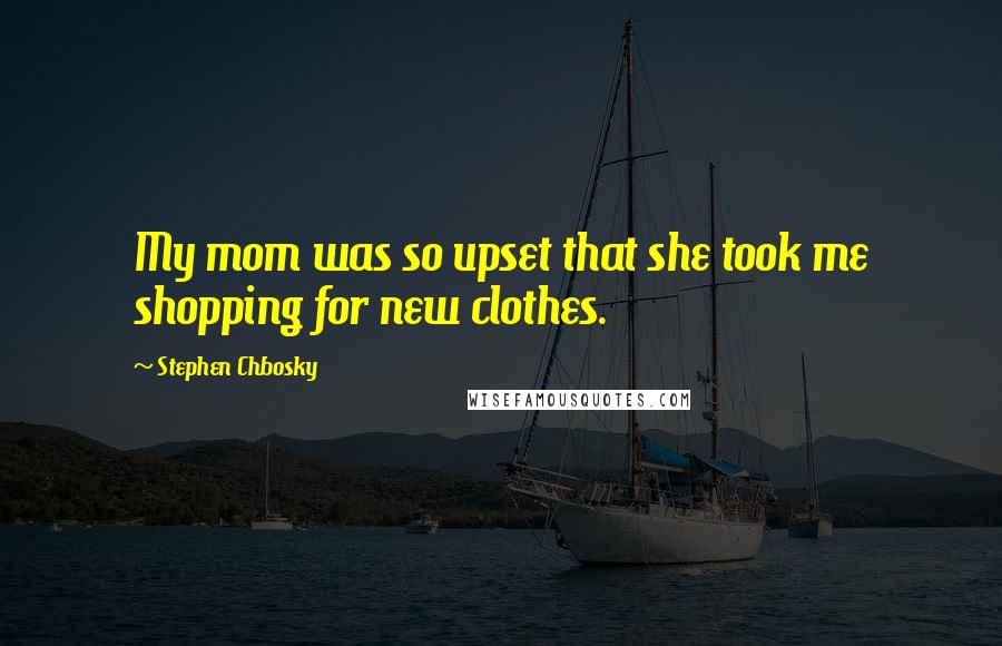 Stephen Chbosky Quotes: My mom was so upset that she took me shopping for new clothes.