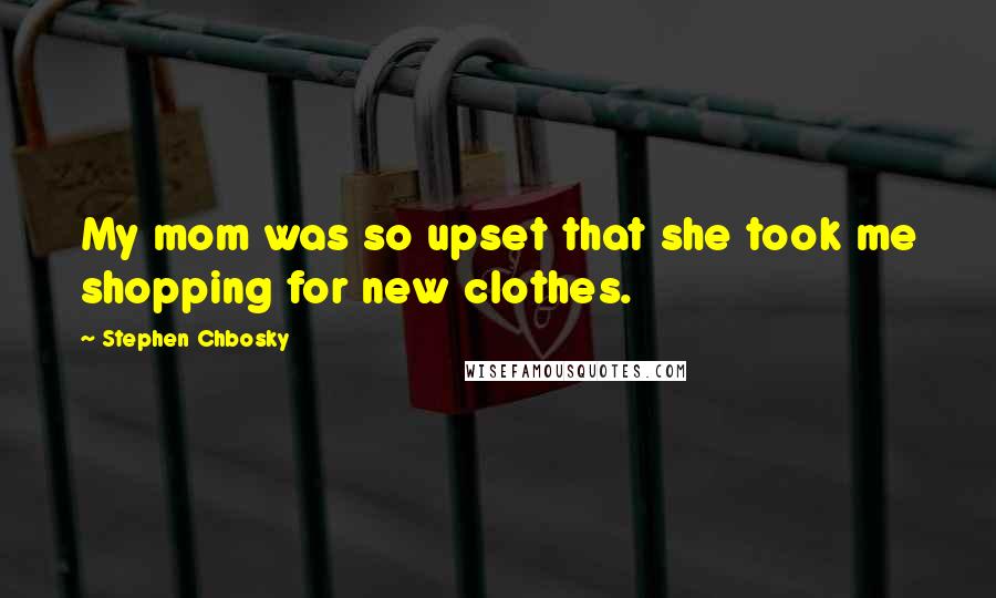 Stephen Chbosky Quotes: My mom was so upset that she took me shopping for new clothes.