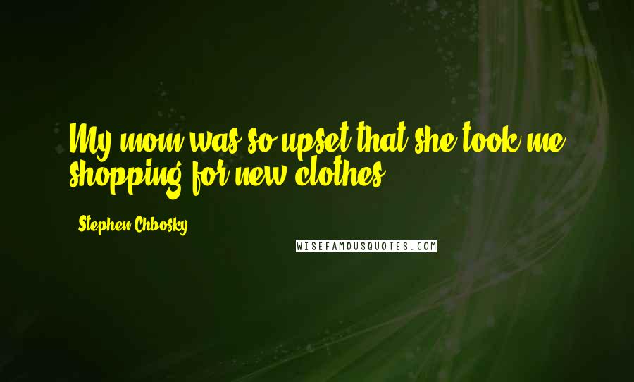 Stephen Chbosky Quotes: My mom was so upset that she took me shopping for new clothes.