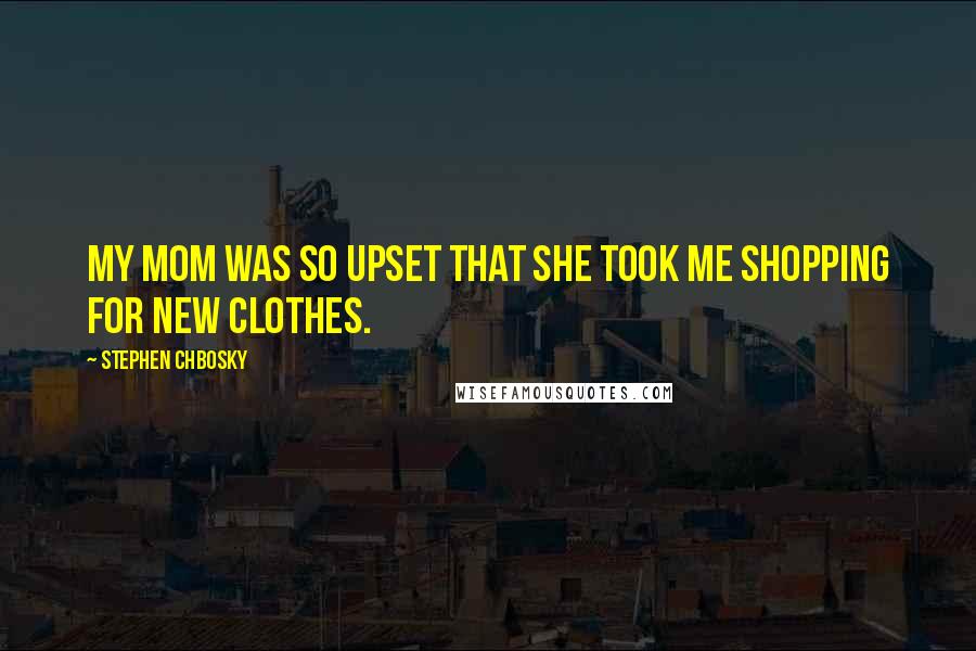 Stephen Chbosky Quotes: My mom was so upset that she took me shopping for new clothes.