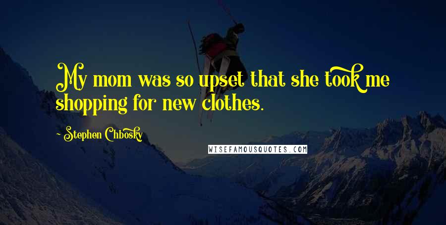 Stephen Chbosky Quotes: My mom was so upset that she took me shopping for new clothes.