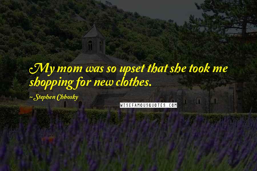 Stephen Chbosky Quotes: My mom was so upset that she took me shopping for new clothes.