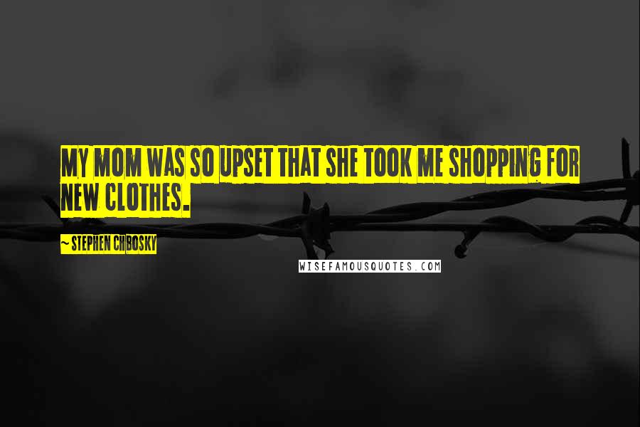 Stephen Chbosky Quotes: My mom was so upset that she took me shopping for new clothes.