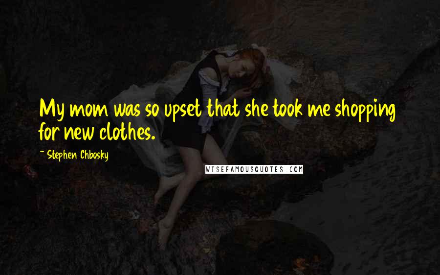 Stephen Chbosky Quotes: My mom was so upset that she took me shopping for new clothes.