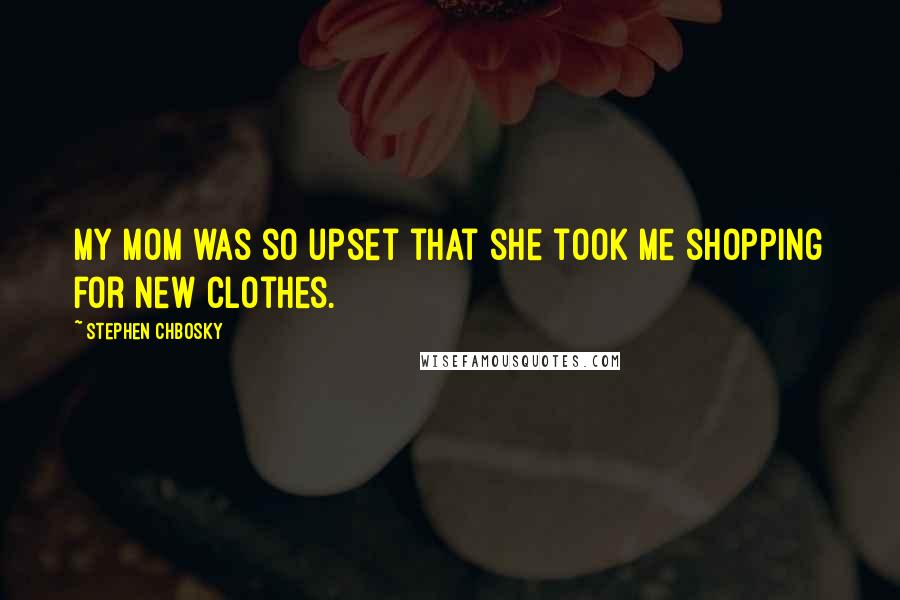 Stephen Chbosky Quotes: My mom was so upset that she took me shopping for new clothes.
