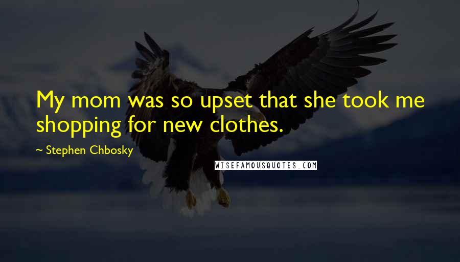 Stephen Chbosky Quotes: My mom was so upset that she took me shopping for new clothes.