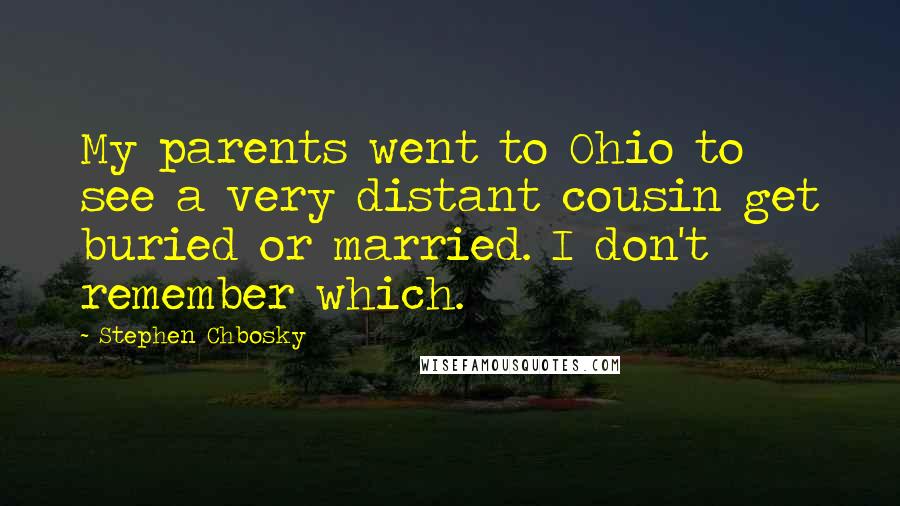 Stephen Chbosky Quotes: My parents went to Ohio to see a very distant cousin get buried or married. I don't remember which.