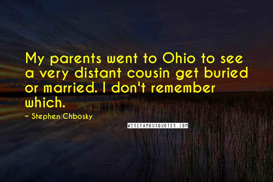 Stephen Chbosky Quotes: My parents went to Ohio to see a very distant cousin get buried or married. I don't remember which.